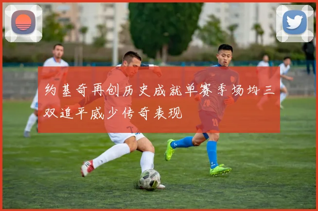 约基奇再创历史成就单赛季场均三双追平威少传奇表现