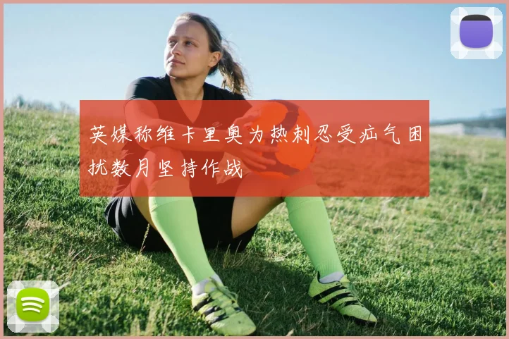 英媒称维卡里奥为热刺忍受疝气困扰数月坚持作战