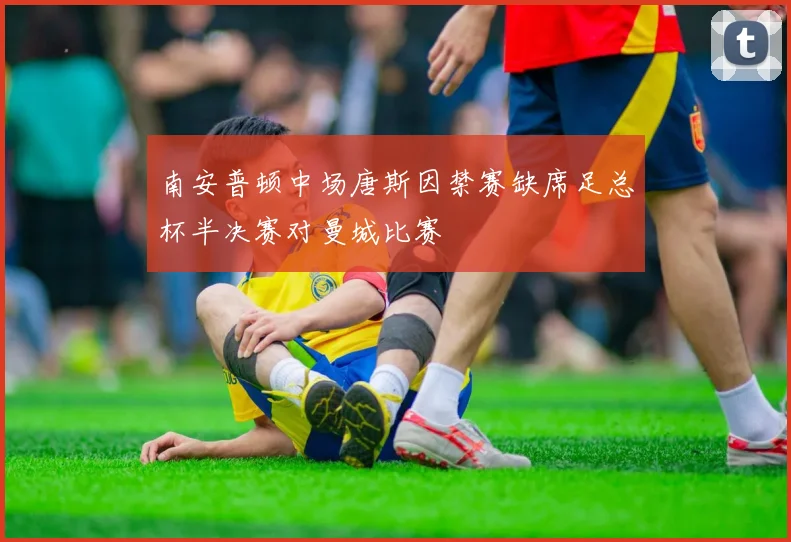 南安普顿中场唐斯因禁赛缺席足总杯半决赛对曼城比赛