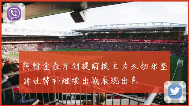 阿特金森计划提前换主力米切尔坚持让替补继续出战表现出色
