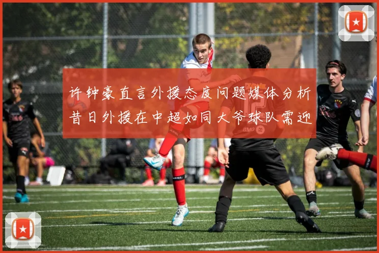 许钟豪直言外援态度问题媒体分析昔日外援在中超如同大爷球队需迎合