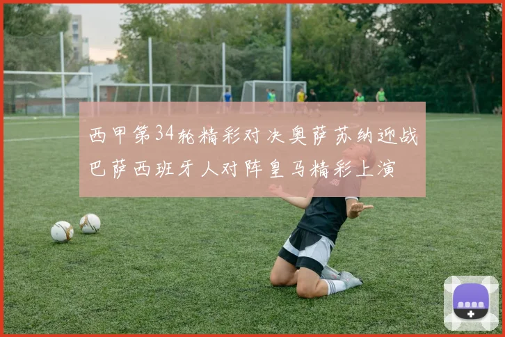 西甲第34轮精彩对决奥萨苏纳迎战巴萨西班牙人对阵皇马精彩上演