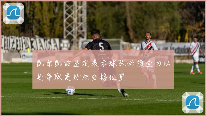 凯尔凯兹坚定表示球队必须全力以赴争取更好积分榜位置
