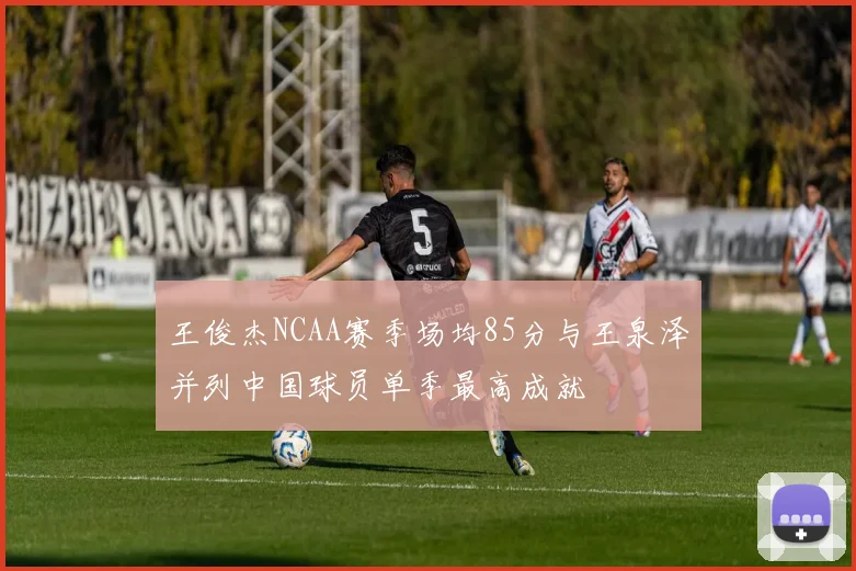王俊杰NCAA赛季场均85分与王泉泽并列中国球员单季最高成就