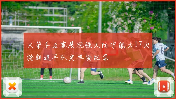 火箭季后赛展现强大防守能力17次抢断追平队史单场纪录