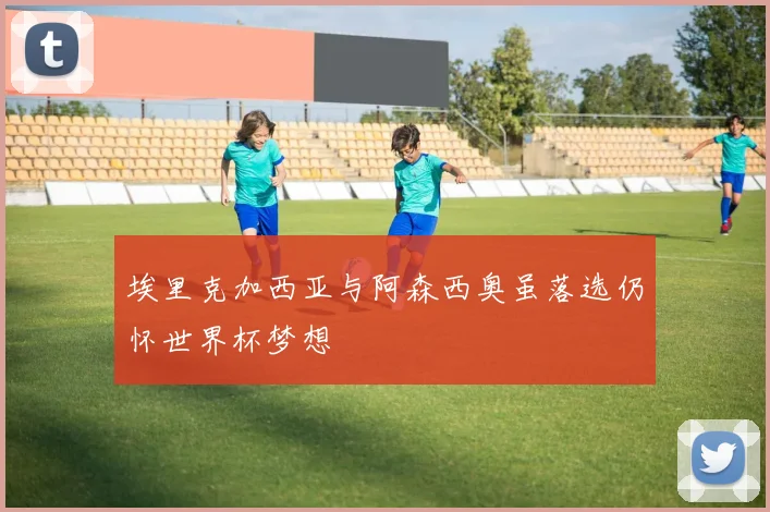 埃里克加西亚与阿森西奥虽落选仍怀世界杯梦想