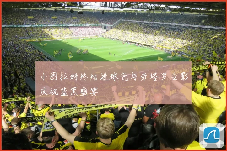 小图拉姆终结进球荒与劳塔罗合影庆祝蓝黑盛宴