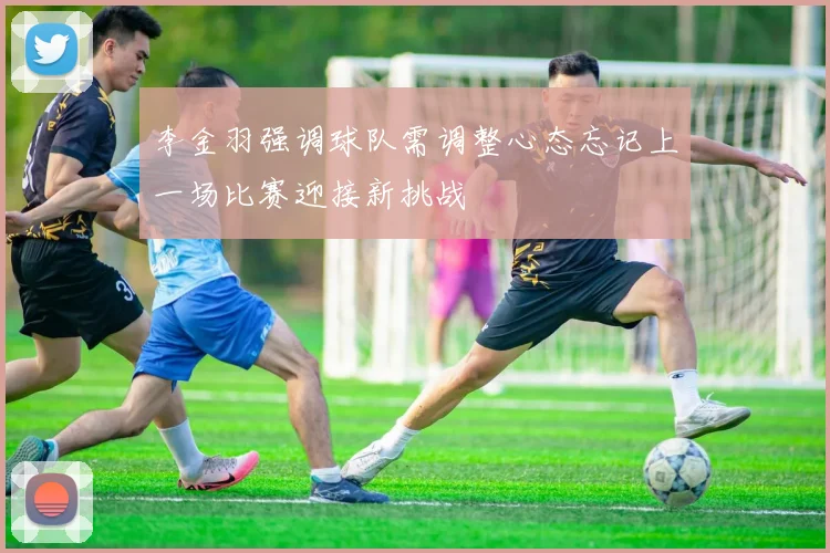 李金羽强调球队需调整心态忘记上一场比赛迎接新挑战
