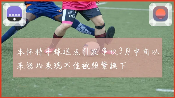 本怀特手球送点引发争议3月中旬以来场均表现不佳被频繁换下