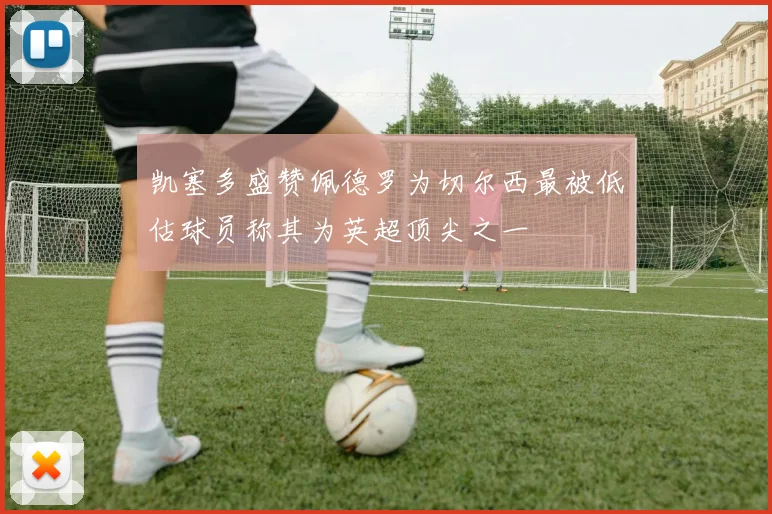 凯塞多盛赞佩德罗为切尔西最被低估球员称其为英超顶尖之一