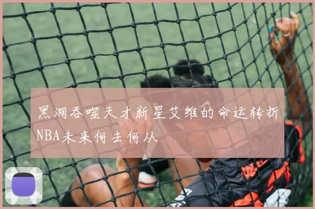 黑洞吞噬天才新星艾维的命运转折NBA未来何去何从