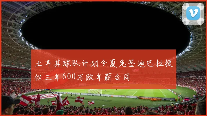 土耳其球队计划今夏免签迪巴拉提供三年600万欧年薪合同