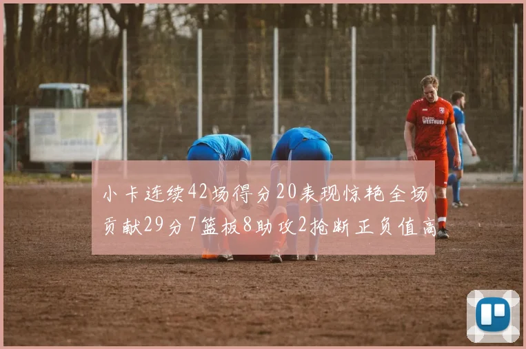 小卡连续42场得分20表现惊艳全场贡献29分7篮板8助攻2抢断正负值高达26