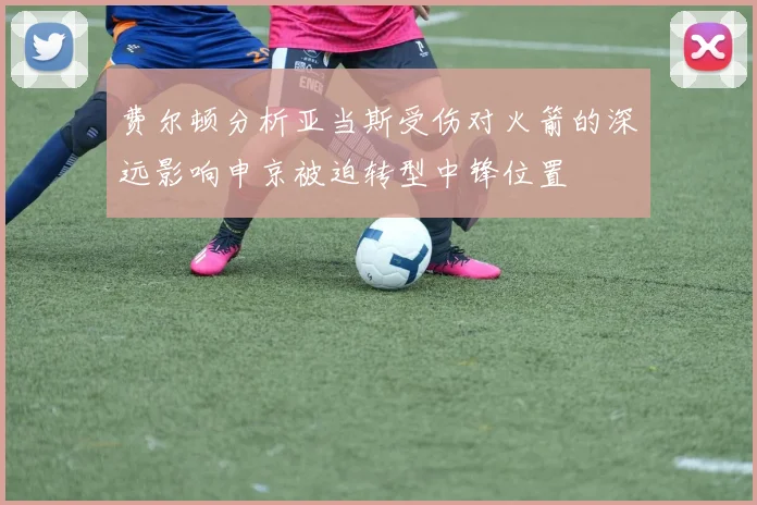 费尔顿分析亚当斯受伤对火箭的深远影响申京被迫转型中锋位置