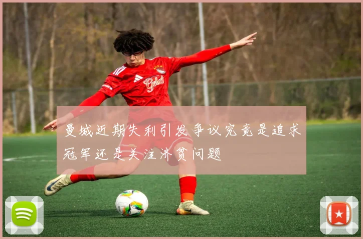 曼城近期失利引发争议究竟是追求冠军还是关注济贫问题