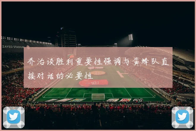 乔治谈胜利重要性强调与黄蜂队直接对话的必要性