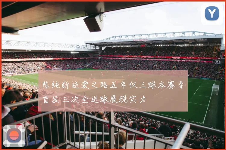 陈纯新逆袭之路五年仅三球本赛季首发三次全进球展现实力