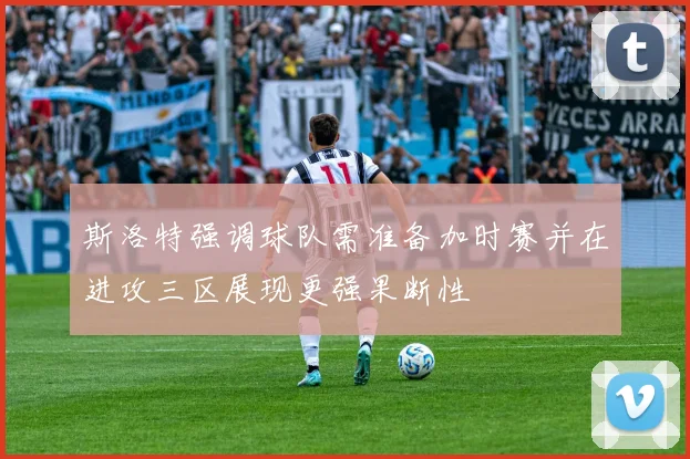 斯洛特强调球队需准备加时赛并在进攻三区展现更强果断性