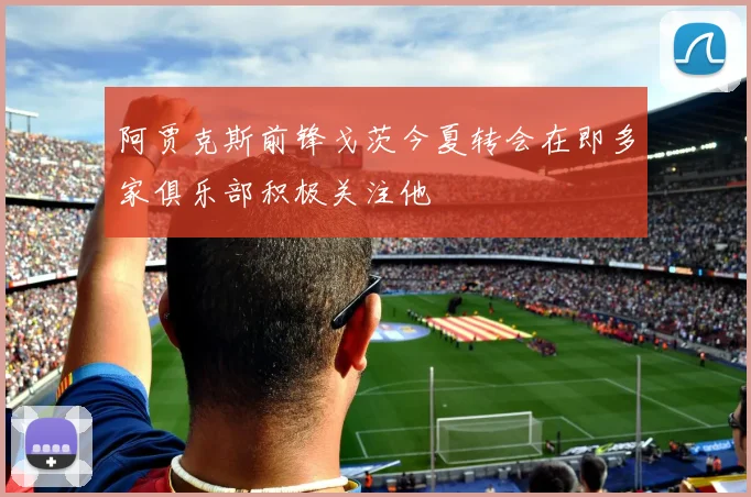 阿贾克斯前锋戈茨今夏转会在即多家俱乐部积极关注他