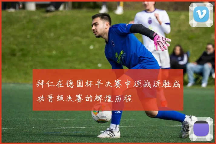 拜仁在德国杯半决赛中连战连胜成功晋级决赛的辉煌历程