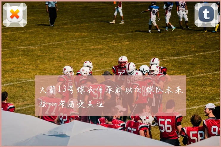 火箭13号球衣传承新动向 球队未来核心布局受关注