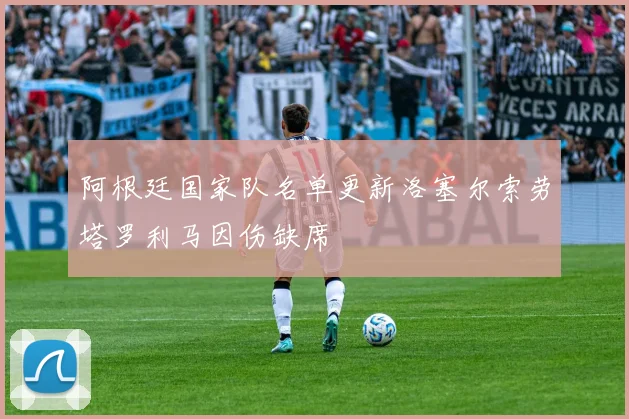 阿根廷国家队名单更新洛塞尔索劳塔罗利马因伤缺席