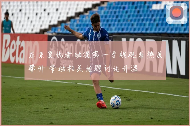 东京复仇者动漫第一季线观看热度攀升 带动相关话题讨论升温