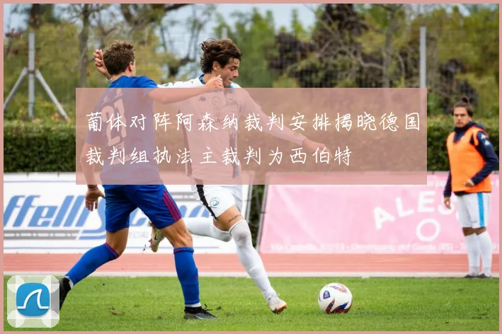 葡体对阵阿森纳裁判安排揭晓德国裁判组执法主裁判为西伯特