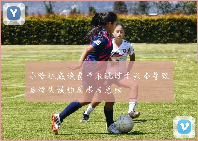 小哈达威谈首节表现过于兴奋导致后续失误的反思与总结