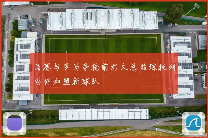 马赛与罗马争抢前尤文总监琼托利或将加盟新球队