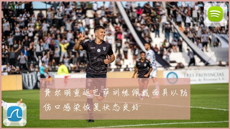 费尔明重返巴萨训练佩戴面具以防伤口感染恢复状态良好