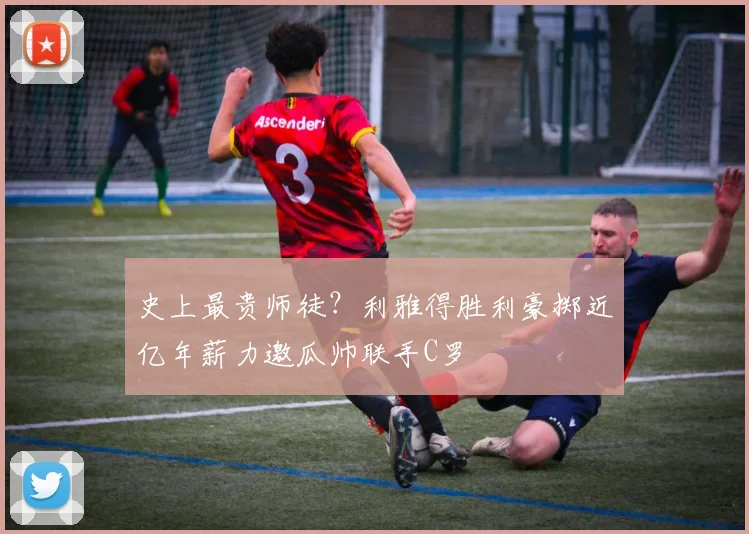 史上最贵师徒？利雅得胜利豪掷近亿年薪力邀瓜帅联手C罗