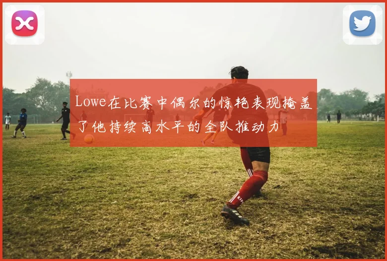 Lowe在比赛中偶尔的惊艳表现掩盖了他持续高水平的全队推动力