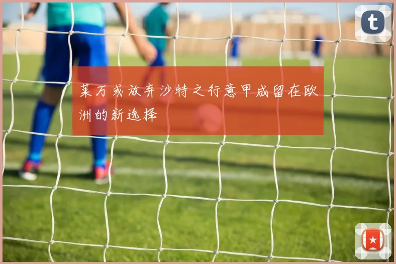 莱万或放弃沙特之行意甲成留在欧洲的新选择