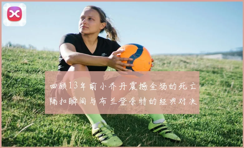 回顾13年前小乔丹震撼全场的死亡隔扣瞬间与布兰登奈特的经典对决