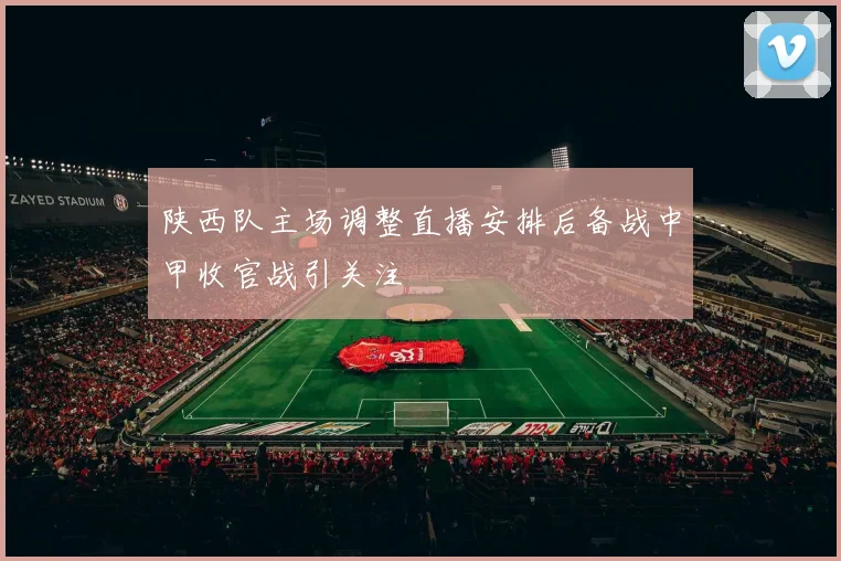 陕西队主场调整直播安排后备战中甲收官战引关注