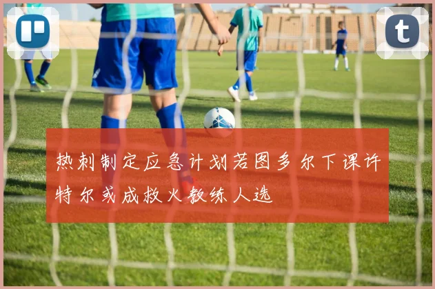 热刺制定应急计划若图多尔下课许特尔或成救火教练人选