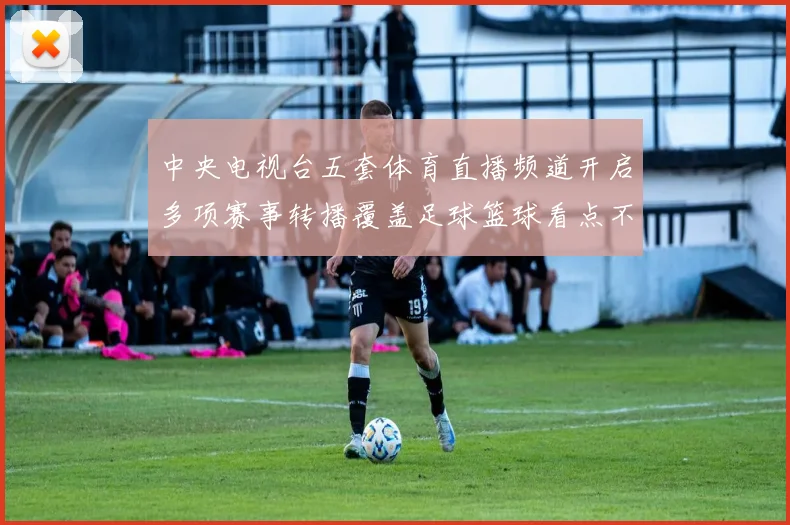 中央电视台五套体育直播频道开启多项赛事转播覆盖足球篮球看点不断