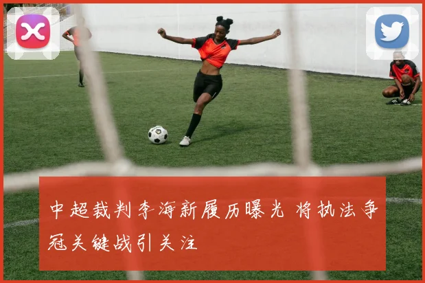 中超裁判李海新履历曝光 将执法争冠关键战引关注