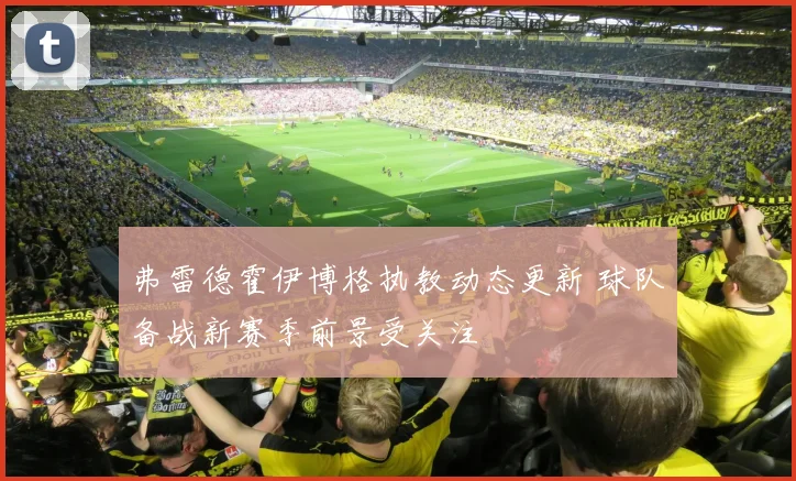 弗雷德霍伊博格执教动态更新 球队备战新赛季前景受关注