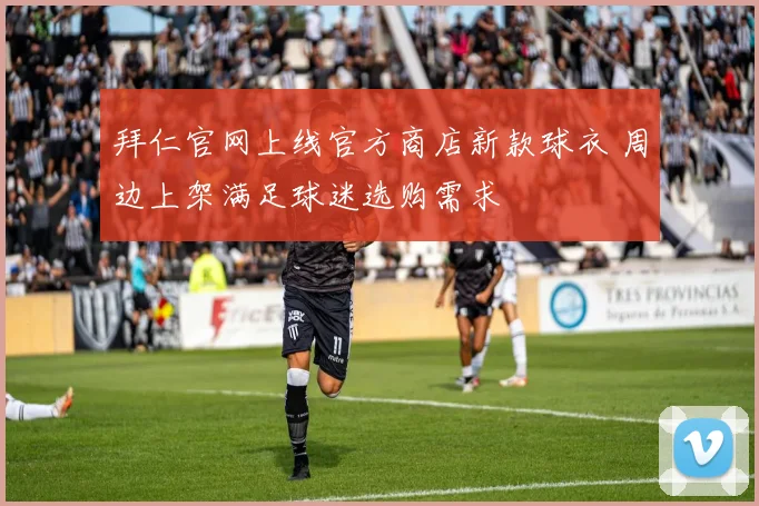 拜仁官网上线官方商店新款球衣 周边上架满足球迷选购需求