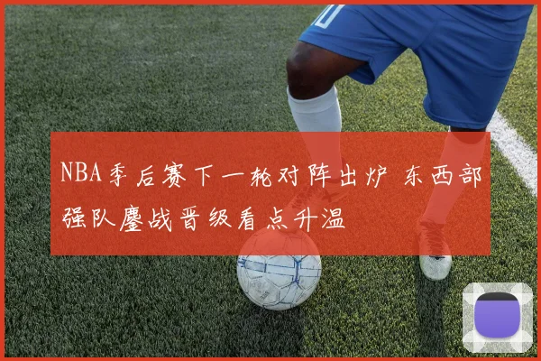 NBA季后赛下一轮对阵出炉 东西部强队鏖战晋级看点升温