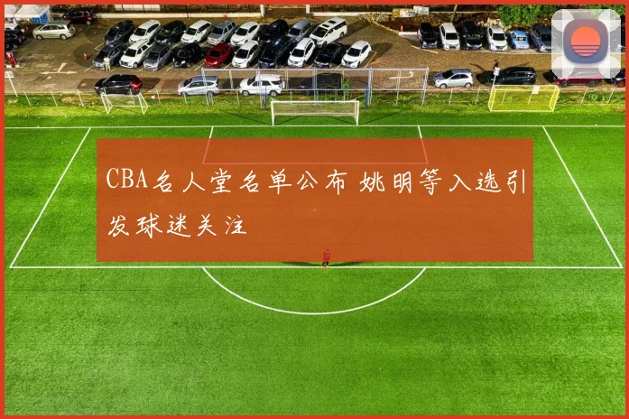 CBA名人堂名单公布 姚明等入选引发球迷关注