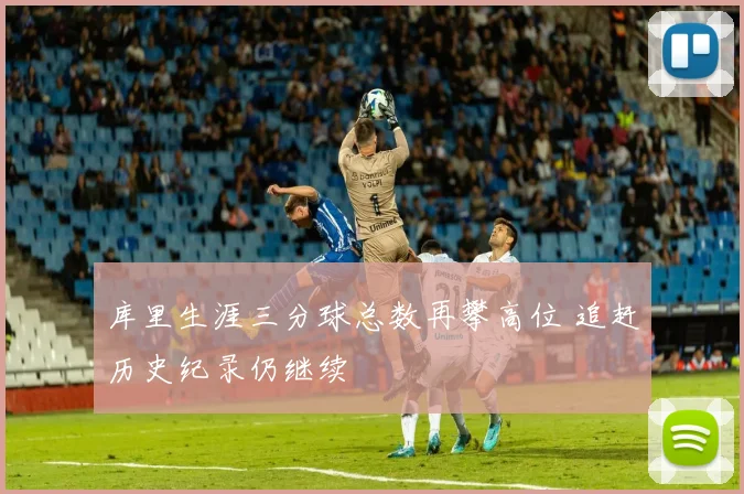 库里生涯三分球总数再攀高位 追赶历史纪录仍继续