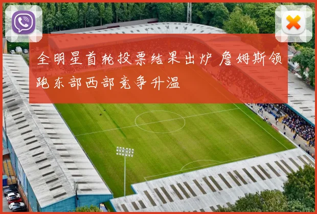 全明星首轮投票结果出炉 詹姆斯领跑东部西部竞争升温