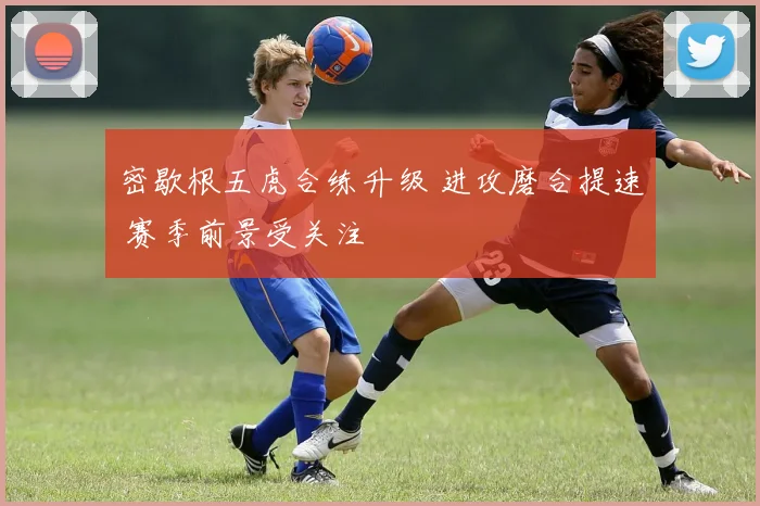 密歇根五虎合练升级 进攻磨合提速 赛季前景受关注