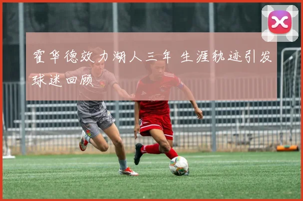 霍华德效力湖人三年 生涯轨迹引发球迷回顾