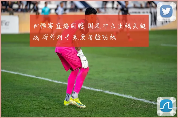 世预赛直播前瞻 国足冲击出线关键战 海外对手来袭考验防线