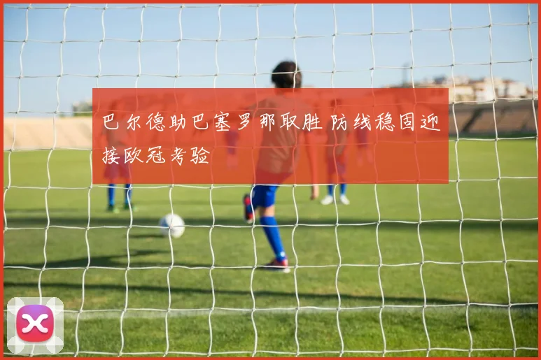 巴尔德助巴塞罗那取胜 防线稳固迎接欧冠考验
