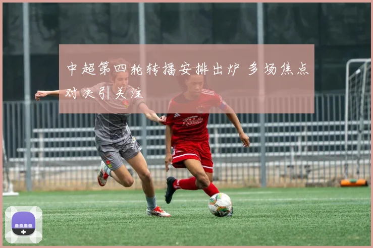 中超第四轮转播安排出炉 多场焦点对决引关注